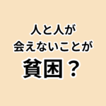 地方創生と貧困対策の新たな視点。人と人が 会えないことが 貧困？